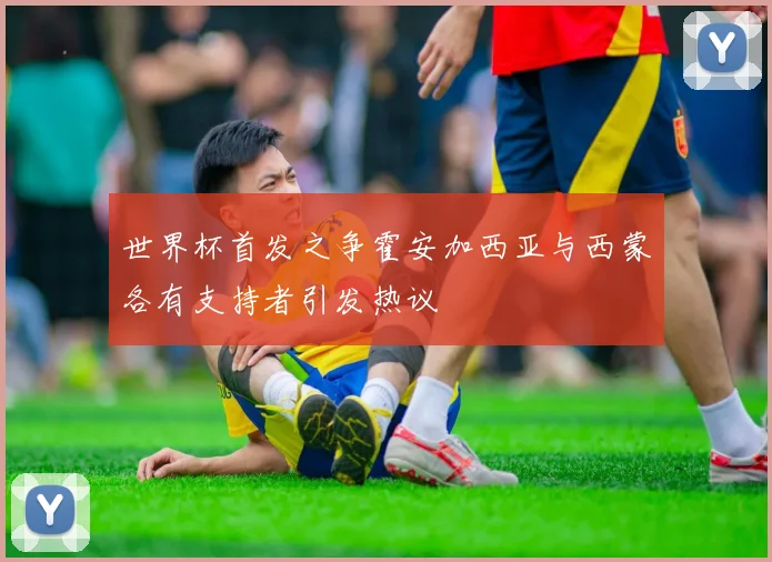 世界杯首发之争霍安加西亚与西蒙各有支持者引发热议