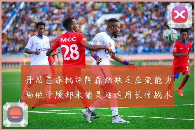 丹尼墨菲批评阿森纳缺乏应变能力场地干燥却未能灵活运用长传战术