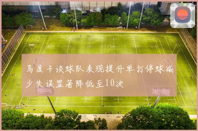 乌度卡谈球队表现提升单打停球减少失误显著降低至10次