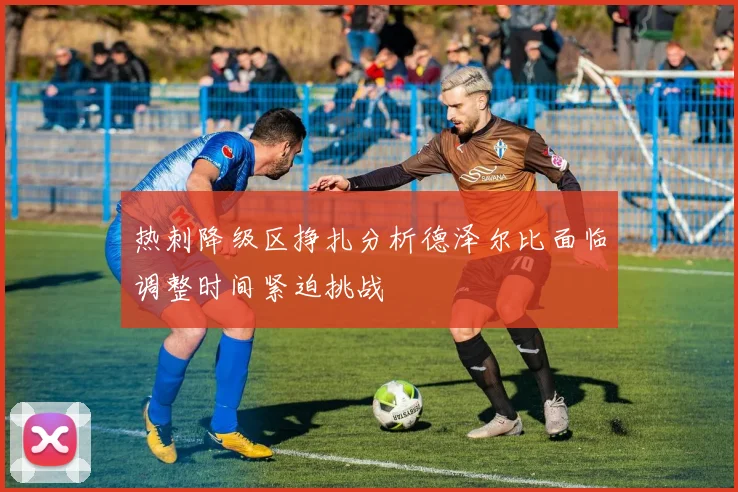 热刺降级区挣扎分析德泽尔比面临调整时间紧迫挑战