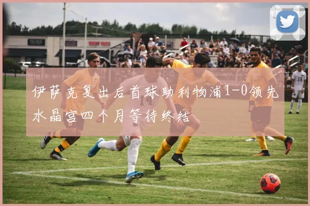 伊萨克复出后首球助利物浦1-0领先水晶宫四个月等待终结