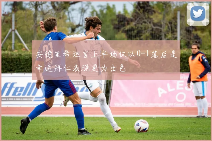 安德里希坦言上半场仅以0-1落后是幸运拜仁表现更为出色