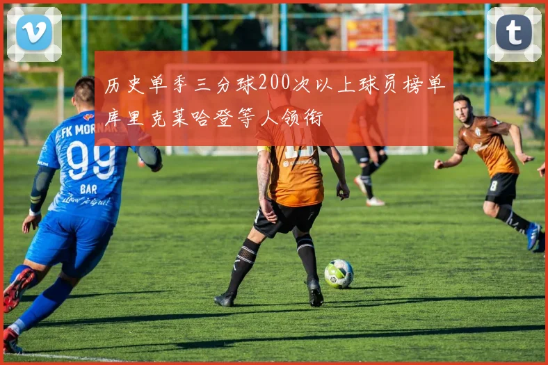 历史单季三分球200次以上球员榜单库里克莱哈登等人领衔