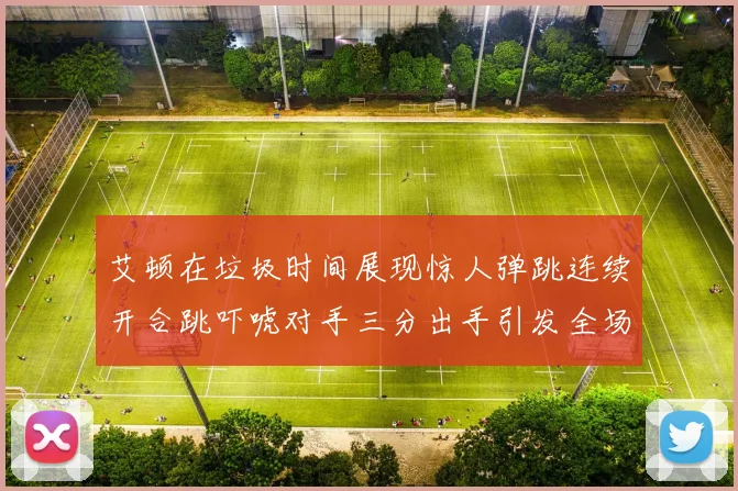 艾顿在垃圾时间展现惊人弹跳连续开合跳吓唬对手三分出手引发全场欢呼