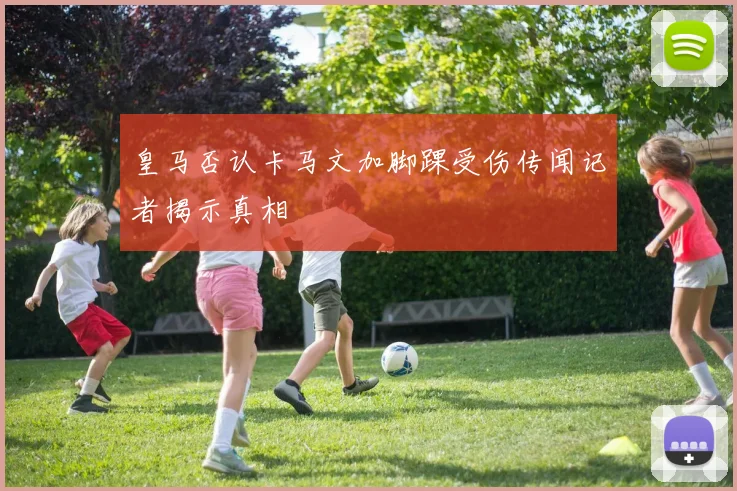 皇马否认卡马文加脚踝受伤传闻记者揭示真相