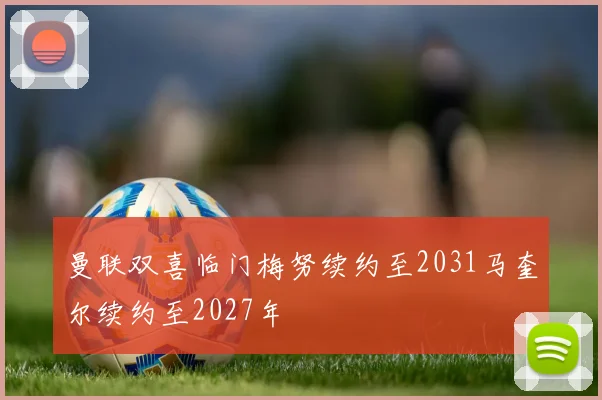 曼联双喜临门梅努续约至2031马奎尔续约至2027年