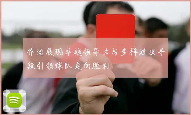乔治展现卓越领导力与多样进攻手段引领球队走向胜利